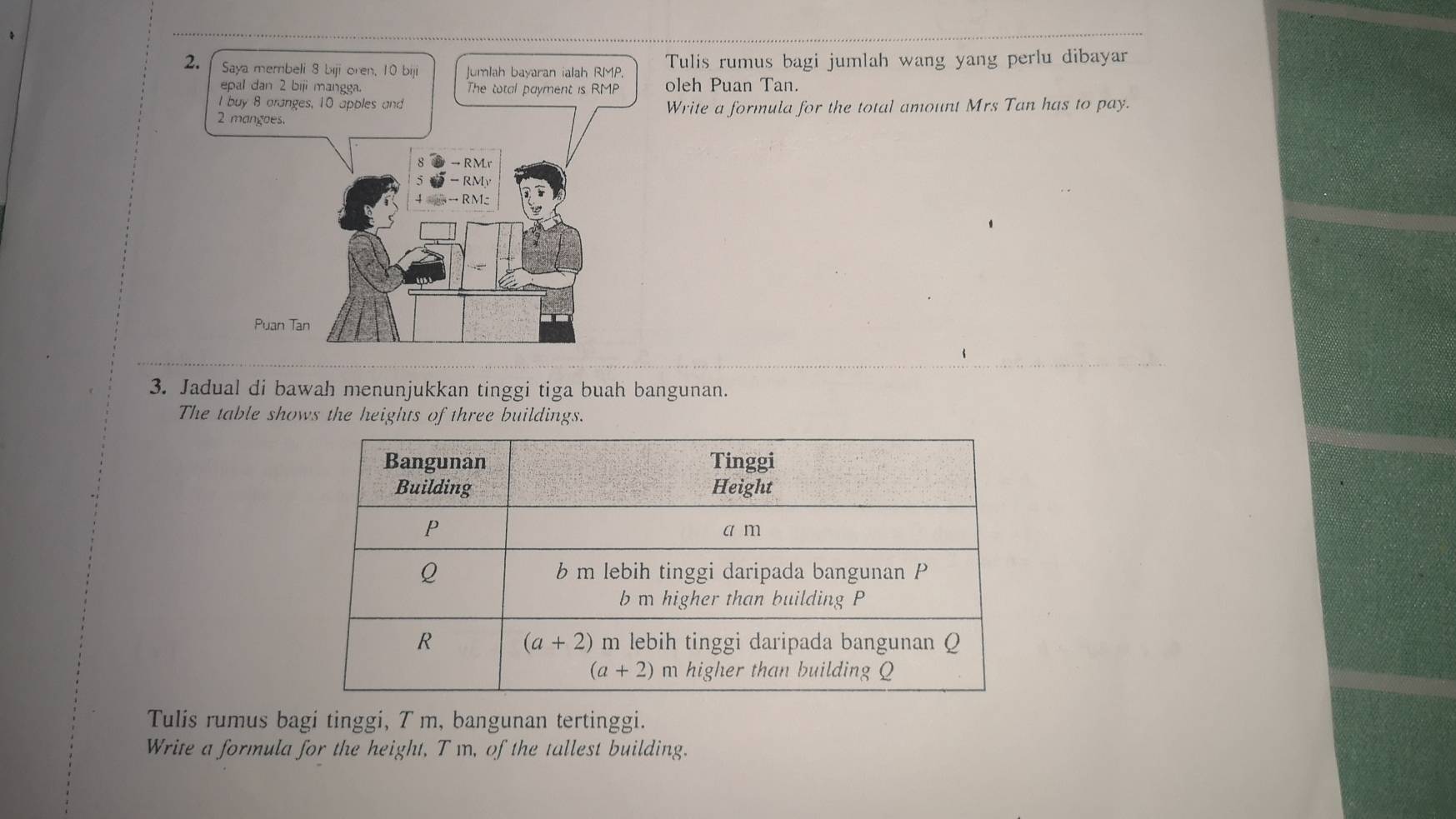 Saya membeli 8 biji oren, 10 biji Jumlah bayaran ialah RMP. Tulis rumus bagi jumlah wang yang perlu dibayar
epal dan 2 biji mangga. The total payment is RMP oleh Puan Tan.
I buy 8 oranges, 10 apples and
2 mangoes. Write a formula for the total amount Mrs Tan has to pay.
→ RMr
- RMy
→ RM
Puan Tan
3. Jadual di bawah menunjukkan tinggi tiga buah bangunan.
The table shows the heights of three buildings.
Tulis rumus bagi tinggi, T m, bangunan tertinggi.
Write a formula for the height, T m, of the tallest building.