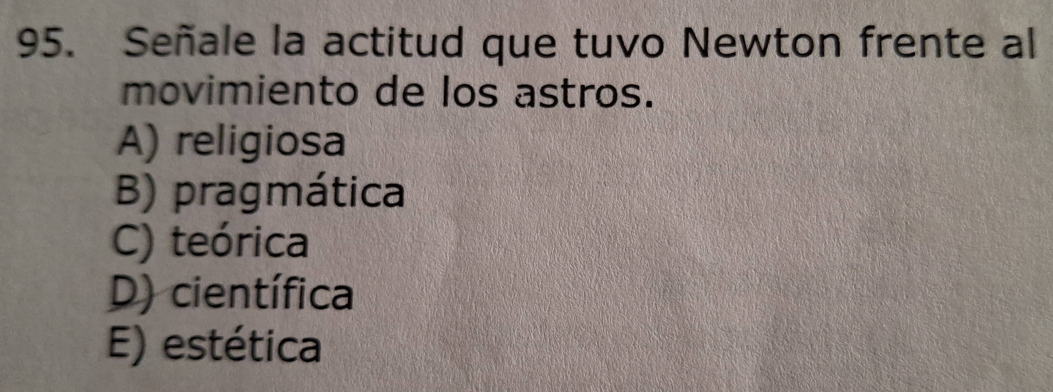 Señale la actitud que tuvo Newton frente al
movimiento de los astros.
A) religiosa
B) pragmática
C) teórica
D) científica
E) estética