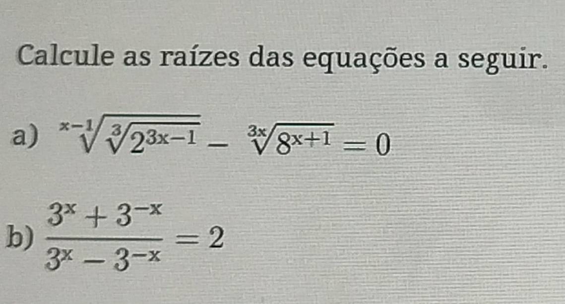 Calcule as raízes das equações a seguir. 
a) sqrt[x-1](sqrt [3]2^(3x-1))-sqrt[3x](8^(x+1))=0
b)  (3^x+3^(-x))/3^x-3^(-x) =2