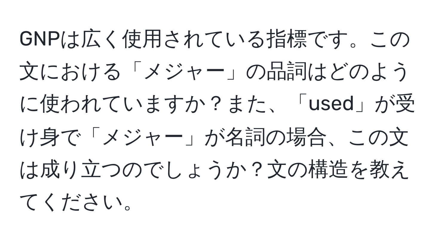 GNPは広く使用されている指標です。この文における「メジャー」の品詞はどのように使われていますか？また、「used」が受け身で「メジャー」が名詞の場合、この文は成り立つのでしょうか？文の構造を教えてください。