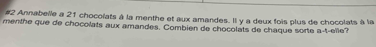 #2 Annabelle a 21 chocolats à la menthe et aux amandes. Il y a deux fois plus de chocolats à la 
menthe que de chocolats aux amandes. Combien de chocolats de chaque sorte a-t-elle?