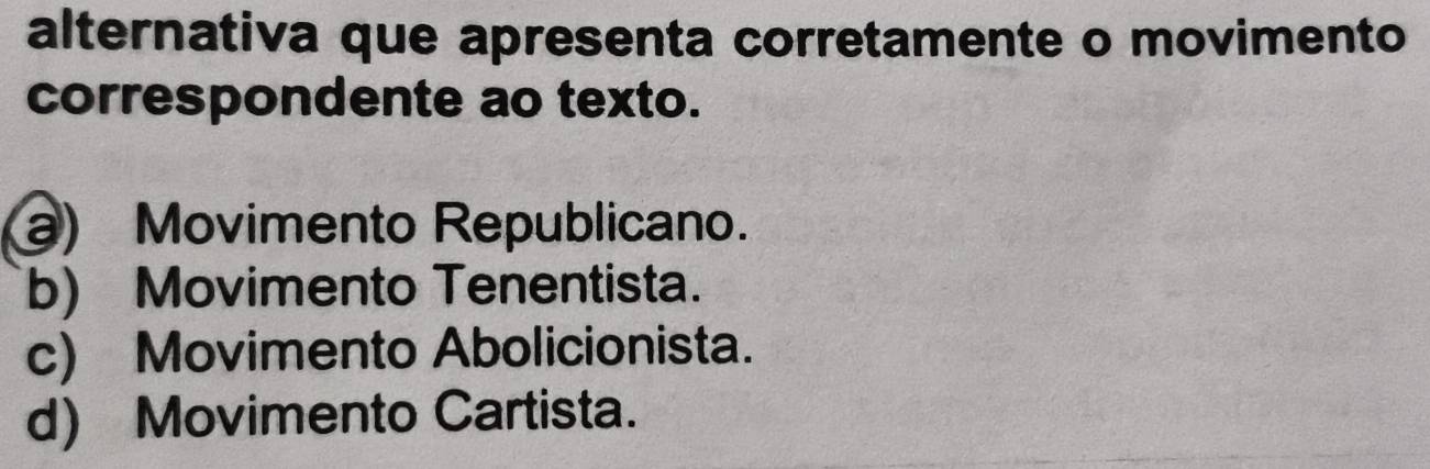 alternativa que apresenta corretamente o movimento
correspondente ao texto.
a) Movimento Republicano.
b) Movimento Tenentista.
c) Movimento Abolicionista.
d) Movimento Cartista.