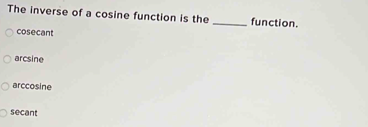 The inverse of a cosine function is the _function.
cosecant
arcsine
arccosine
secant