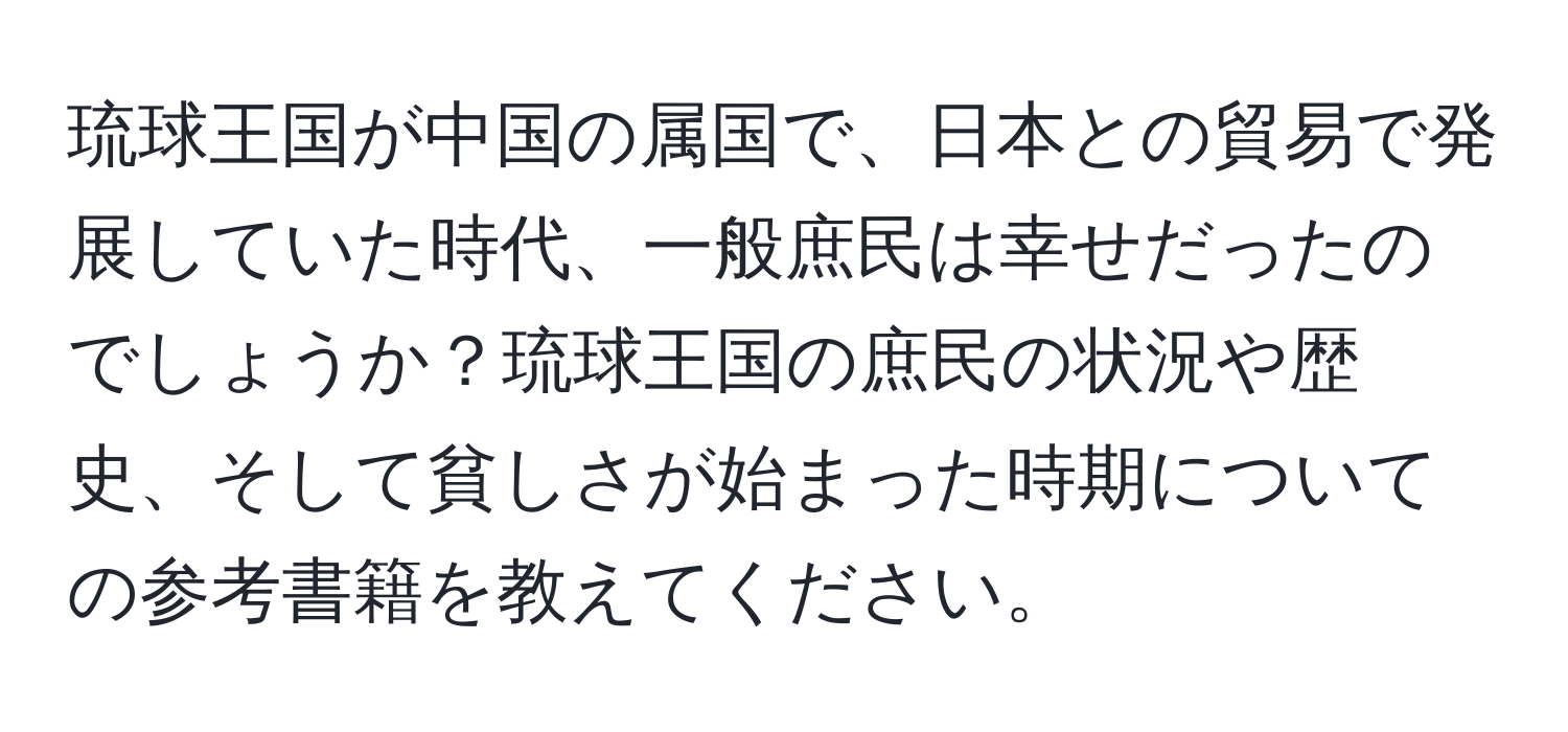 琉球王国が中国の属国で、日本との貿易で発展していた時代、一般庶民は幸せだったのでしょうか？琉球王国の庶民の状況や歴史、そして貧しさが始まった時期についての参考書籍を教えてください。