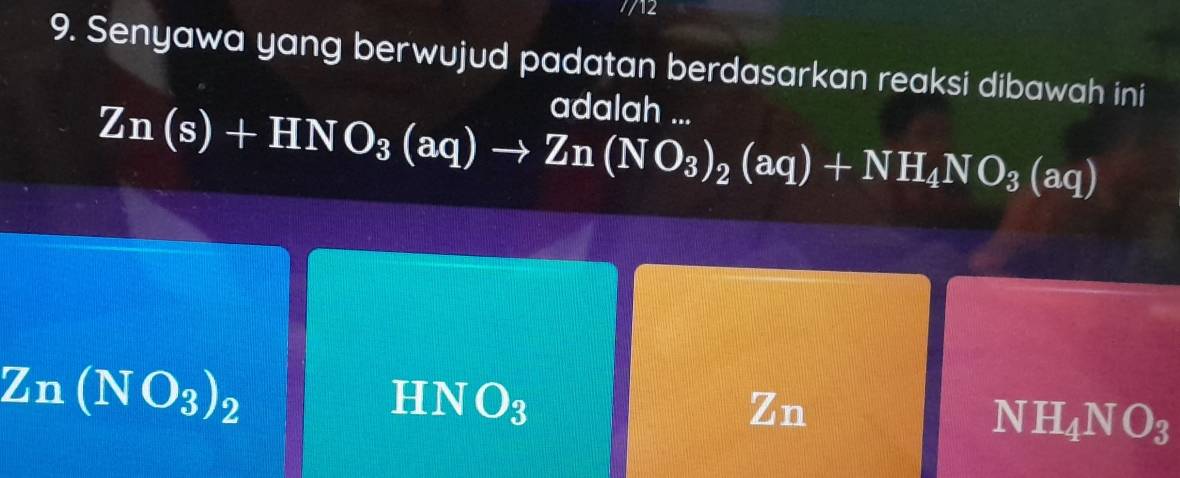 712
9. Senyawa yang berwujud padatan berdasarkan reaksi dibawah ini
adalah ...
Zn(s)+HNO_3(aq)to Zn(NO_3)_2(aq)+NH_4NO_3(aq)
Zn(NO_3)_2
HN O_3 Zn
NH_4NO_3