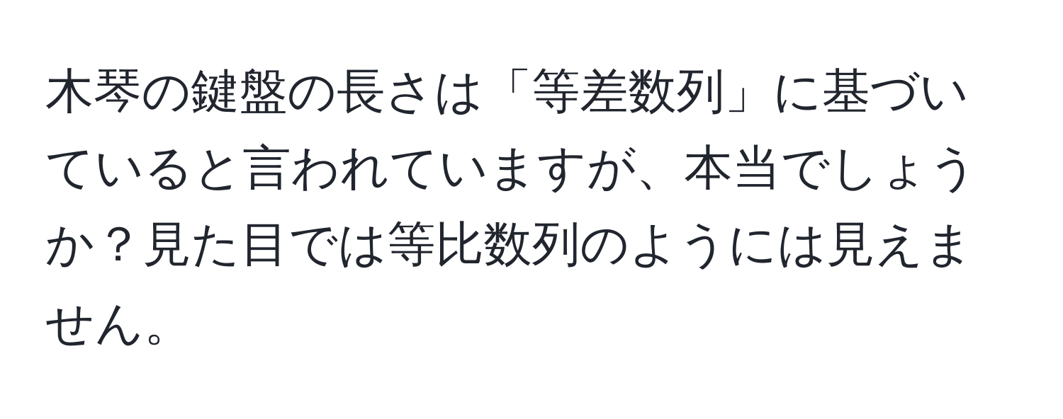 木琴の鍵盤の長さは「等差数列」に基づいていると言われていますが、本当でしょうか？見た目では等比数列のようには見えません。