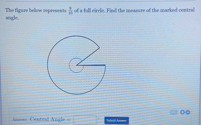 The figure below represents  9/10  of a full circle. Find the measure of the marked central 
angle. 
Answer: Central Angle =□° Submit Answer