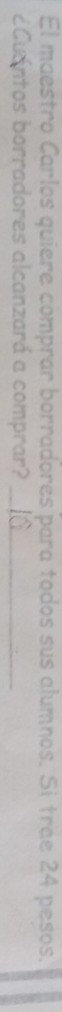 El maestro Carlos quiere comprar borradores para todos sus alumnos. Si tráe 24 pesos. 
¿Cuántos borradores alcanzará a comprar?_