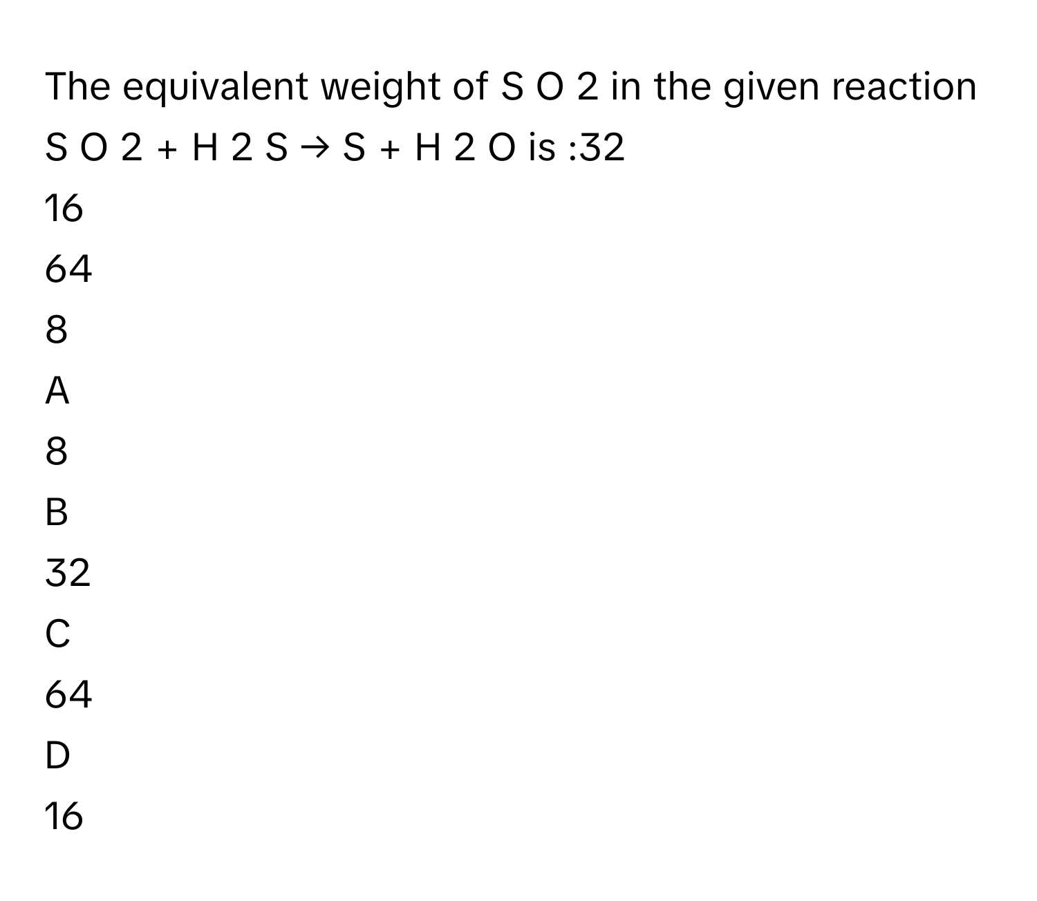 The equivalent weight of S  O   2        in the given reaction S  O   2    +  H   2    S  →  S  +  H   2    O      is :32
16
64
8

A  
8 


B  
32 


C  
64 


D  
16