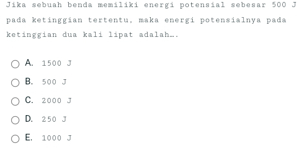 Jika sebuah benda memiliki energi potensial sebesar 500 J
pada ketinggian tertentu, maka energi potensialnya pada
ketinggian dua kali lipat adalahæ.
A. 1500 J
B. 5 0 0 J
C. 2 0 0 0 J
D. 2 5 0 J
E. 1000 J