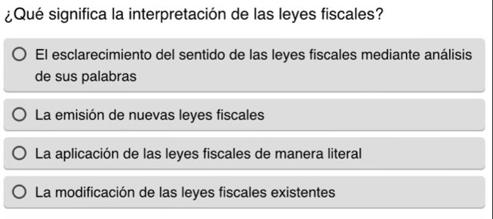 ¿Qué significa la interpretación de las leyes fiscales?
El esclarecimiento del sentido de las leyes fiscales mediante análisis
de sus palabras
La emisión de nuevas leyes fiscales
La aplicación de las leyes fiscales de manera literal
La modificación de las leyes fiscales existentes