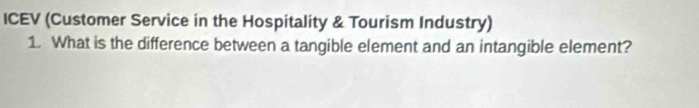 ICEV (Customer Service in the Hospitality & Tourism Industry) 
1. What is the difference between a tangible element and an intangible element?