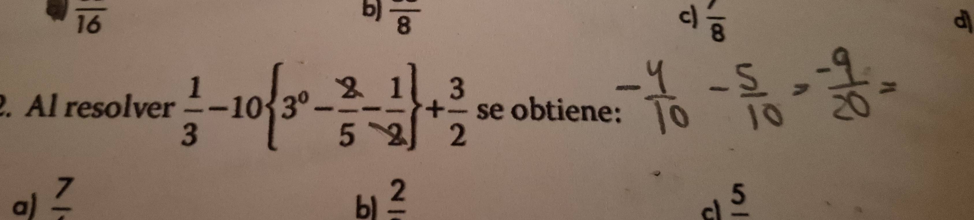 overline 16
b) frac 8 c)  7/8 
d
. Al resolver  1/3 -10 3^0- 2/5 - 1/2  + 3/2  se obtiene:
a) frac 7 frac 2 cl 5
b