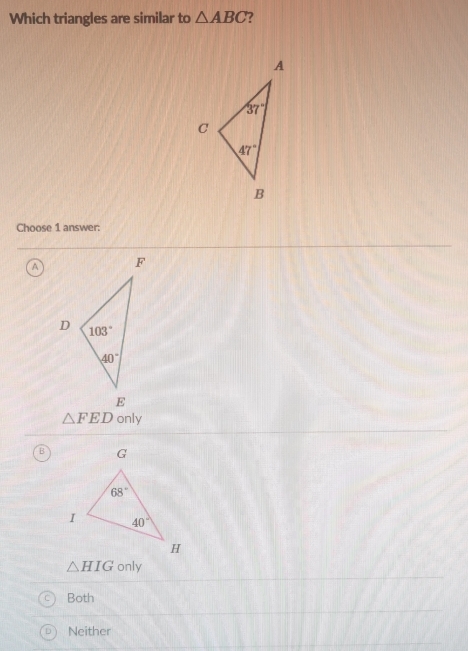 Which triangles are similar to △ ABC 7
Choose 1 answer:
a
△ FED only
B
△ HIG only
Both
Neither