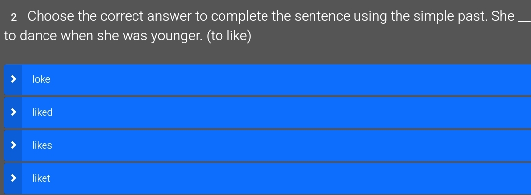 Choose the correct answer to complete the sentence using the simple past. She_
to dance when she was younger. (to like)
loke
liked
likes
liket