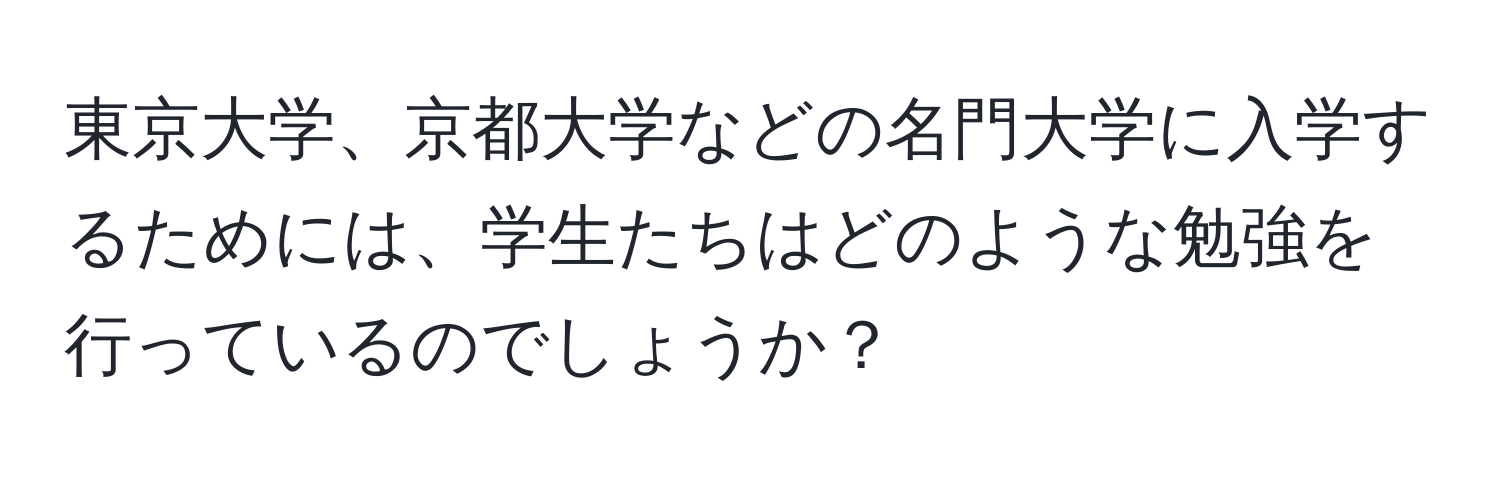 東京大学、京都大学などの名門大学に入学するためには、学生たちはどのような勉強を行っているのでしょうか？