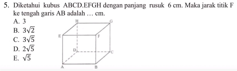 Diketahui kubus ABCD. EFGH dengan panjang rusuk 6 cm. Maka jarak titik F
ke tengah garis AB adalah … cm.
A. 3
B. 3sqrt(2)
C. 3sqrt(5)
D. 2sqrt(5)
E. sqrt(5)