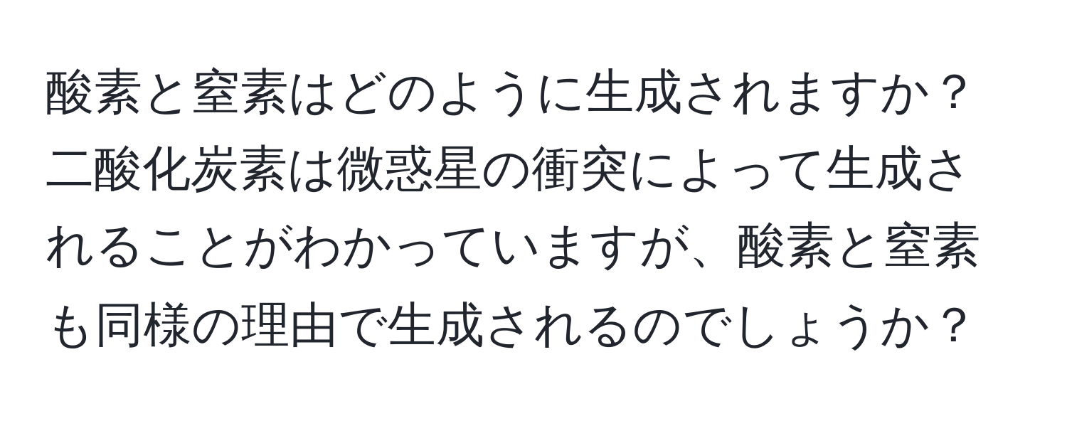 酸素と窒素はどのように生成されますか？二酸化炭素は微惑星の衝突によって生成されることがわかっていますが、酸素と窒素も同様の理由で生成されるのでしょうか？