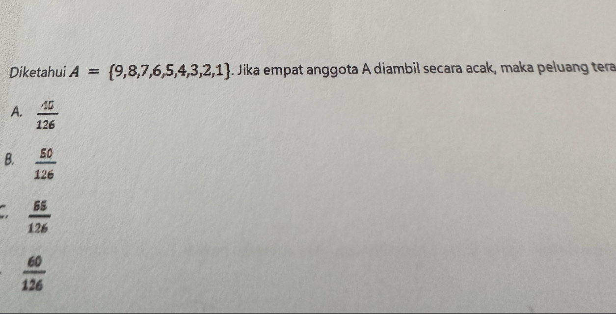 Diketahui A= 9,8,7,6,5,4,3,2,1 Jika empat anggota A diambil secara acak, maka peluang tera
A.  40/126 
B.  50/126 
 65/126 
 60/126 
