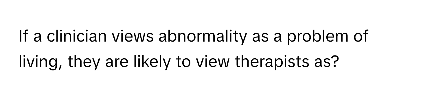 If a clinician views abnormality as a problem of living, they are likely to view therapists as?