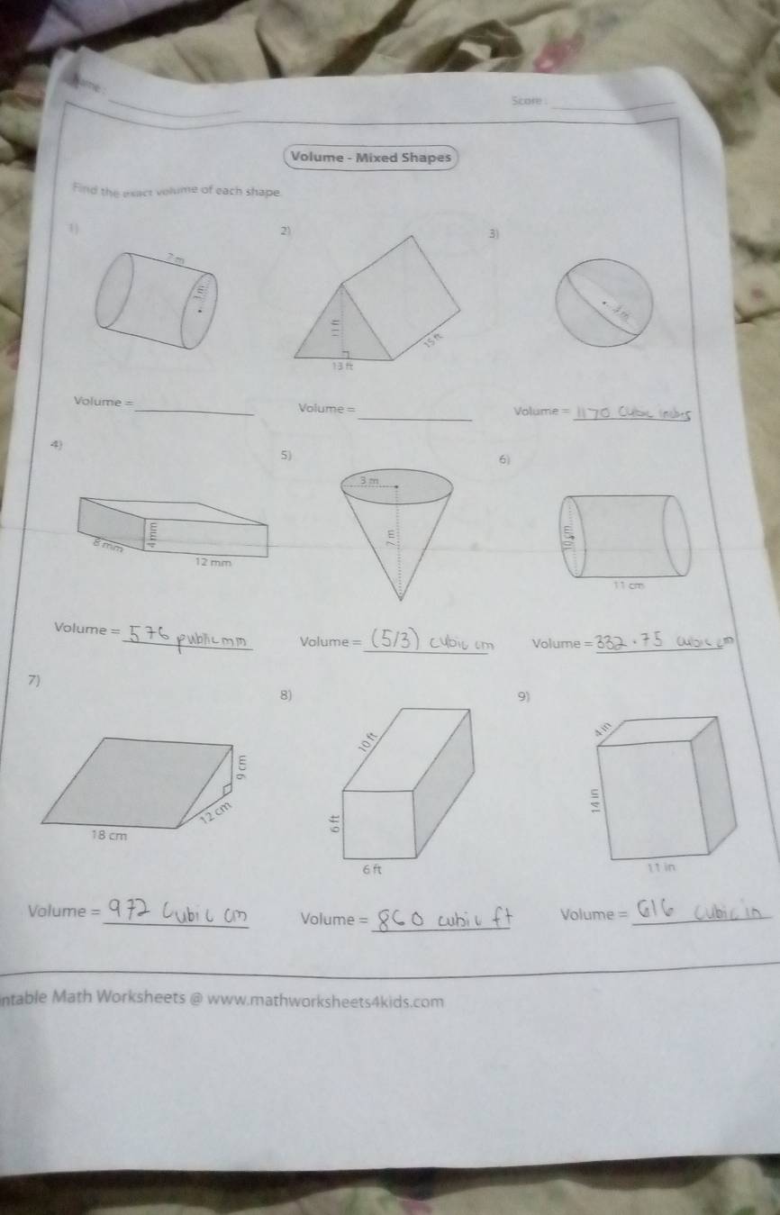 Score :_ 
Volume - Mixed Shapes 
Find the exact volume of each shape. 
1 
3) 
_ 
_ 
Volume = _Volume = Volume = 
4) 
5) 
6) 
_
Volume = _ Volume =
Volume =
_ 
7) 
8) 
9) 

_
Volume = _ Volume = Volume =_ 
ntable Math Worksheets @ www.mathworksheets4kids.com