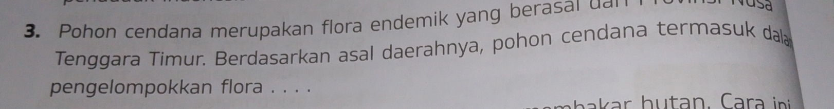 Pohon cendana merupakan flora endemik yang berasal u r 
rasd 
Tenggara Timur. Berdasarkan asal daerahnya, pohon cendana termasuk dala 
pengelompokkan flora . . . .