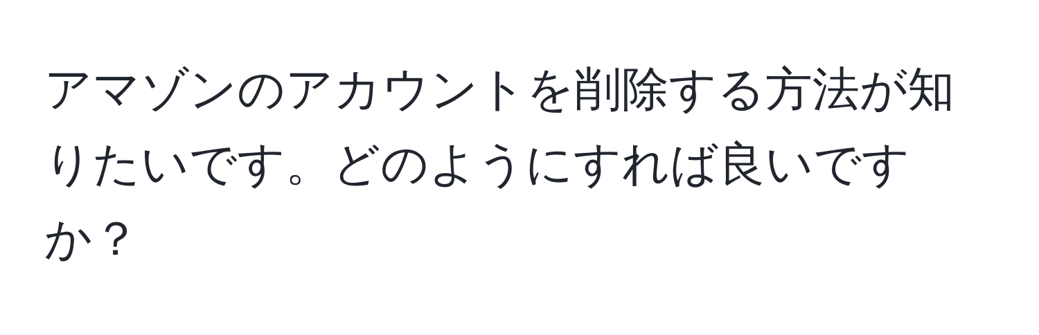 アマゾンのアカウントを削除する方法が知りたいです。どのようにすれば良いですか？