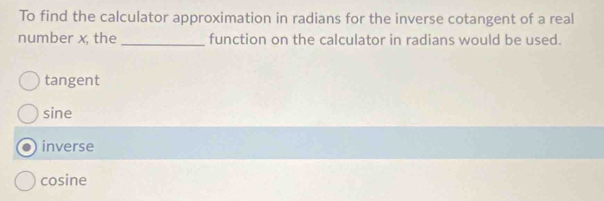 To find the calculator approximation in radians for the inverse cotangent of a real
number x, the _function on the calculator in radians would be used.
tangent
sine
inverse
cosine