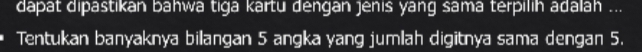 dapat dipästikan bahwa tiga kartu dengan jenis yang sama terpilih adalah ... 
Tentukan banyaknya biangan 5 angka yang jumlah digitnya sama dengan 5.