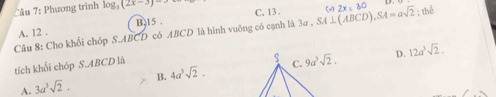 Phương trình log _3(2x-3)=3 2x=30 D.
A. 12 . B. 15 . C. 13 .
Câu 8: Cho khối chóp S.ABCD có ABCD là hình vuông có cạnh là 3a , SA⊥ (ABCD),SA=asqrt(2) ( ; thể
D. 12a^3sqrt(2).
tích khối chóp S.ABCD là
B. 4a^3sqrt(2).
A. 3a^3sqrt(2).