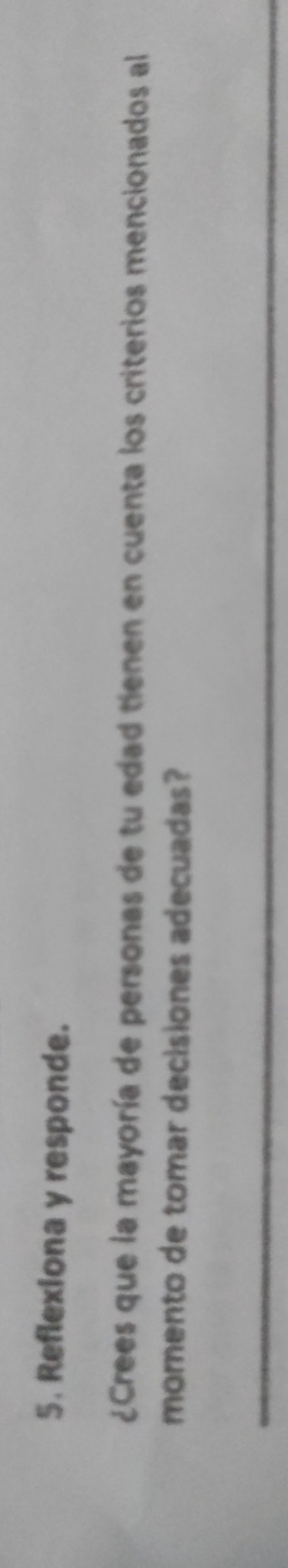 Reflexiona y responde. 
¿Crees que la mayoría de personas de tu edad tienen en cuenta los criterios mencionados al 
momento de tomar decisiones adecuadas? 
_