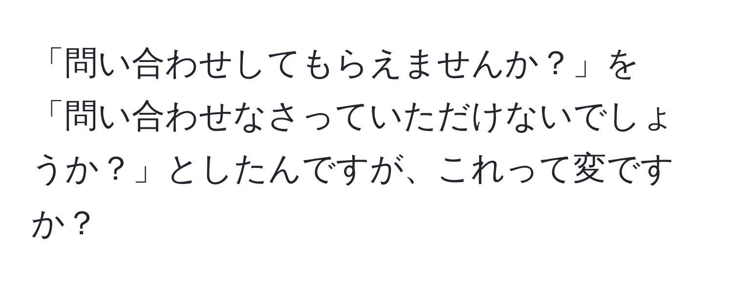 「問い合わせしてもらえませんか？」を「問い合わせなさっていただけないでしょうか？」としたんですが、これって変ですか？