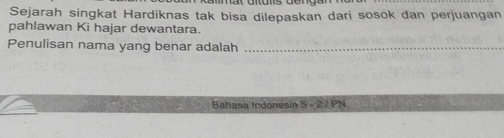 Sejarah singkat Hardiknas tak bisa dilepaskan dari sosok dan perjuangan 
pahlawan Ki hajar dewantara. 
Penulisan nama yang benar adalah_ 
Bahasa Indonesia 5 - 2 / PN