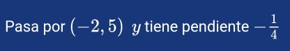 Pasa por (-2,5) y tiene pendiente - 1/4 