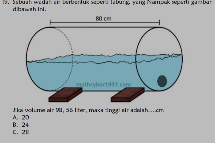 Sebuah wadah air berbentuk seperti tabung, yang Nampak seperti gambar
dibawah ini.
Jika volume air 98, 56 liter, maka tinggi air adalah.... cm
A. 20
B. 24
C. 28