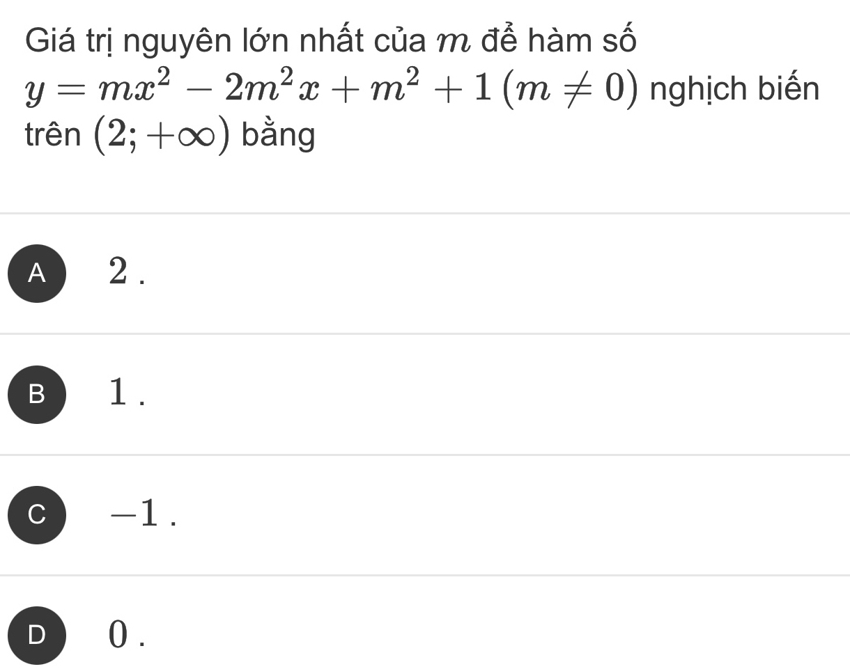 Giá trị nguyên lớn nhất của m để hàm số
y=mx^2-2m^2x+m^2+1(m!= 0) nghịch biến
trên (2;+∈fty ) bằng
A 2.
B 1.
C -1.
D ) 0.