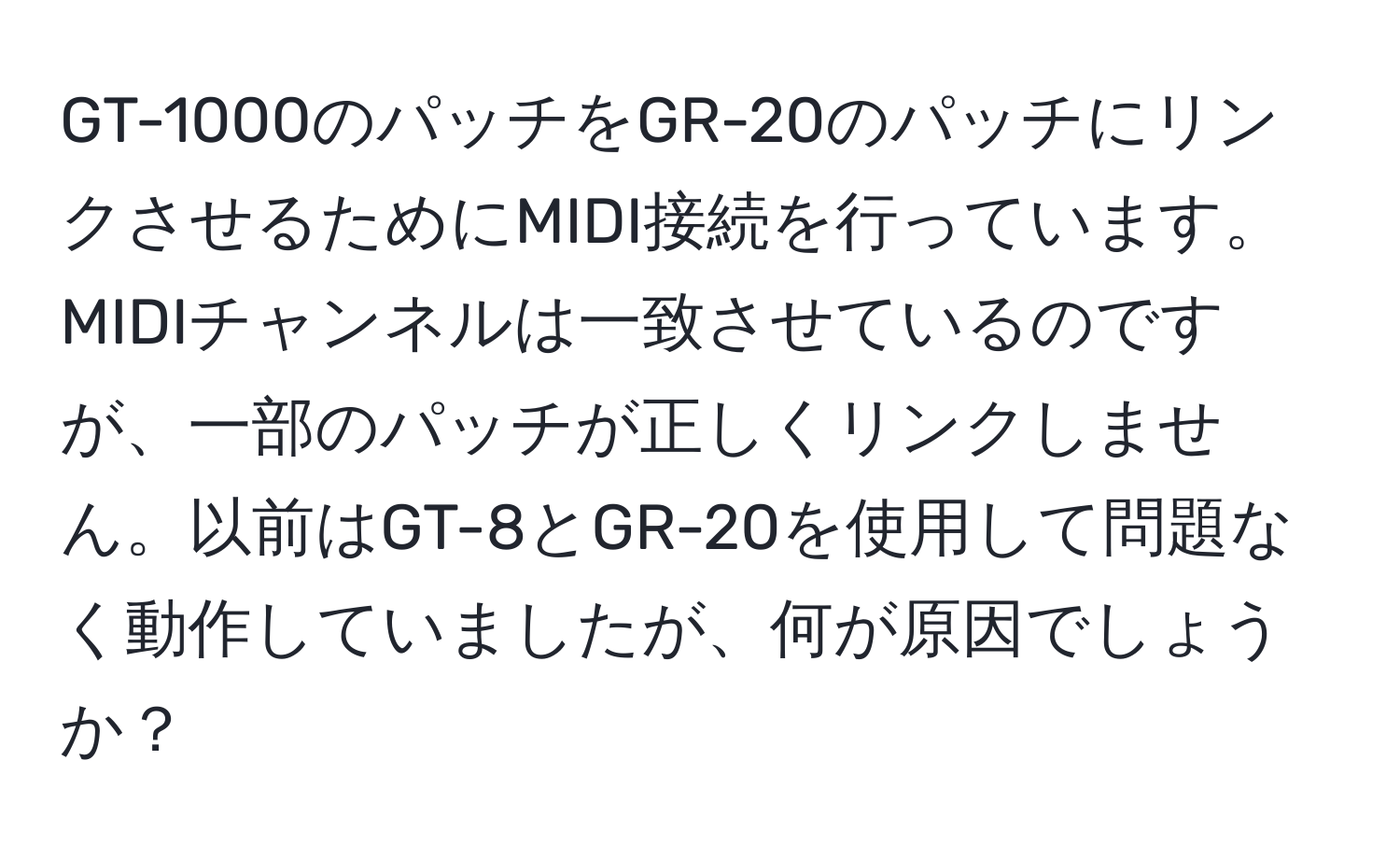 GT-1000のパッチをGR-20のパッチにリンクさせるためにMIDI接続を行っています。MIDIチャンネルは一致させているのですが、一部のパッチが正しくリンクしません。以前はGT-8とGR-20を使用して問題なく動作していましたが、何が原因でしょうか？