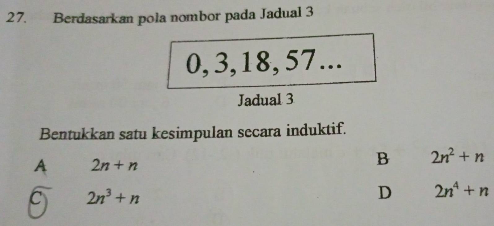 Berdasarkan pola nombor pada Jadual 3
0, 3, 18, 57...
Jadual 3
Bentukkan satu kesimpulan secara induktif.
A
2n+n
B
2n^2+n
C
2n^3+n
D
2n^4+n