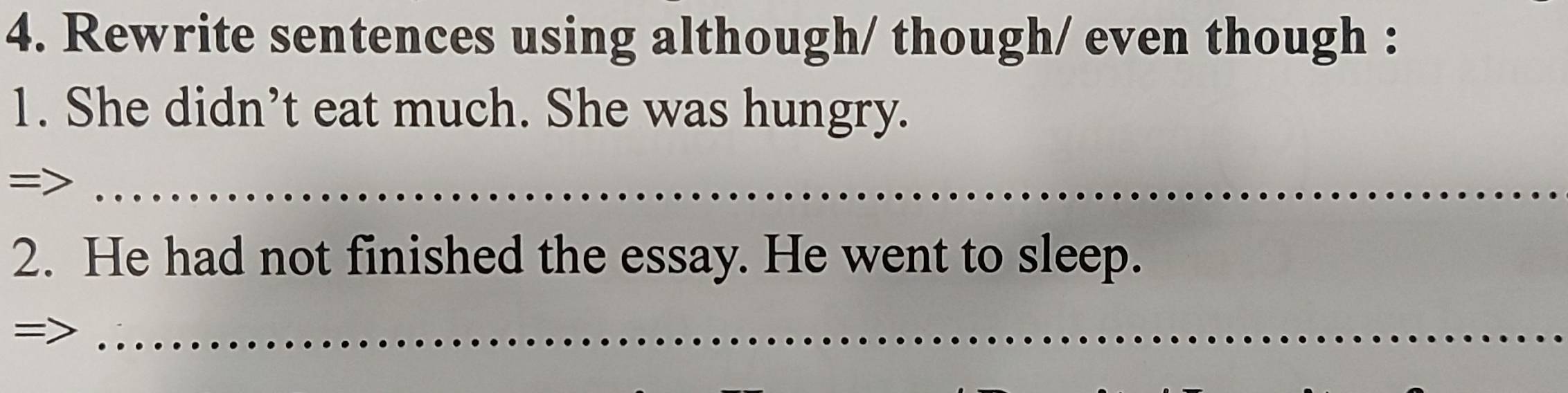 Rewrite sentences using although/ though/ even though : 
1. She didn’t eat much. She was hungry. 
: 
_ 
2. He had not finished the essay. He went to sleep. 
_