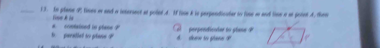 In plane P, lines m and n intersect at point A. If line k is perpendicular to line m and lime a at point A. then
lins k is
a. comained in plane P perpendicular to plans P
b. paralled to plans P A. skew to plane