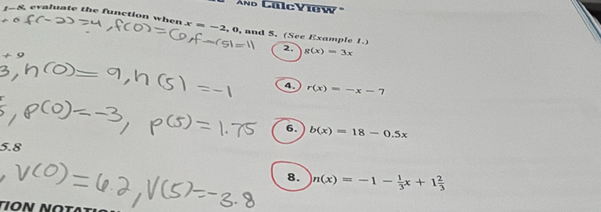 nd CalcView 
-8 evaluate the function when x=-2, 0 , and 5. (See Example 1.) 
2. g(x)=3x
4. r(x)=-x-7
6. b(x)=18-0.5x
5. 8
8. n(x)=-1- 1/3 x+1 2/3 
τοn νo1