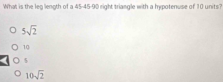 What is the leg length of a 45 - 45 - 90 right triangle with a hypotenuse of 10 units?
5sqrt(2)
10
5
10sqrt(2)