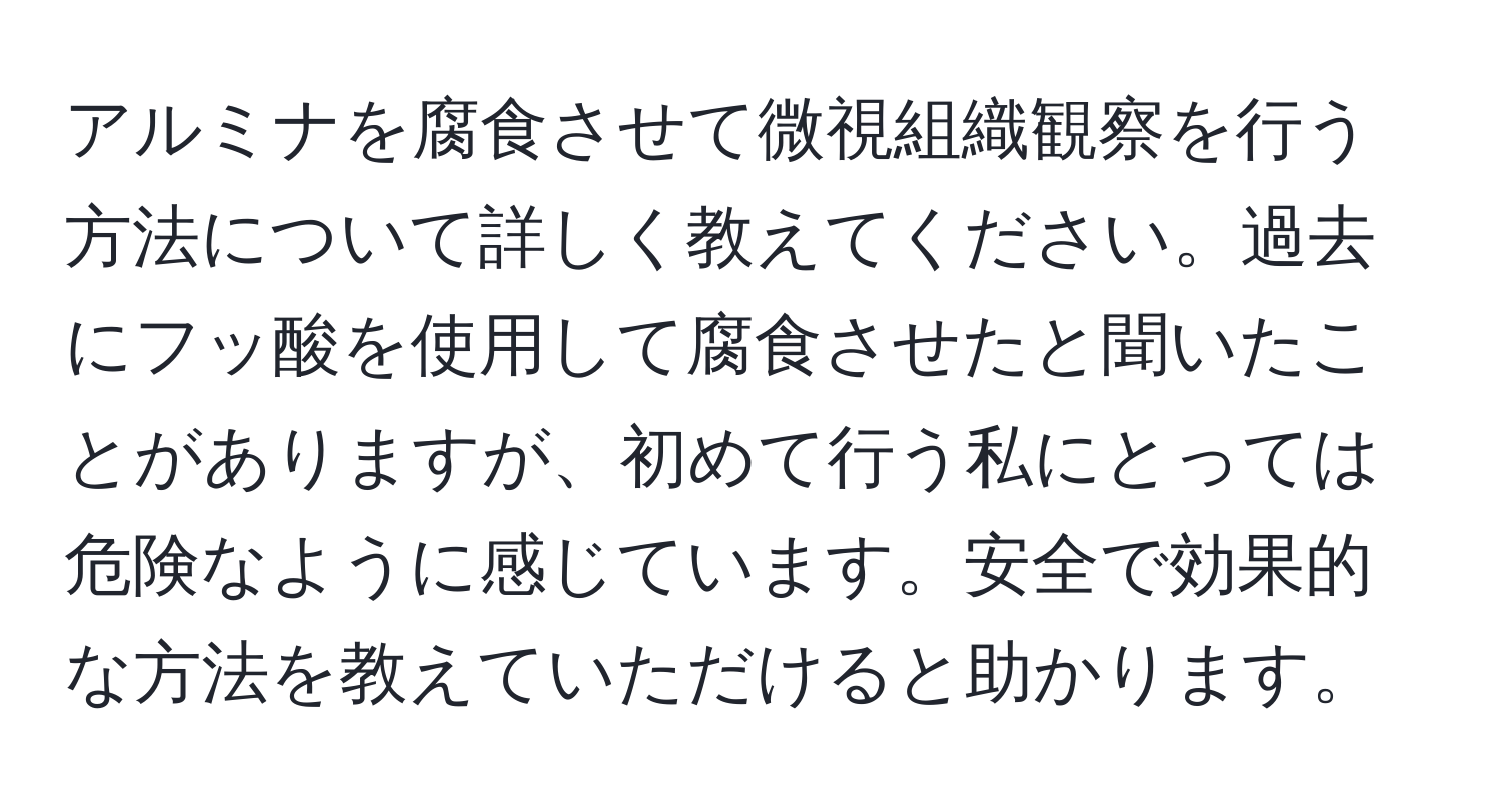 アルミナを腐食させて微視組織観察を行う方法について詳しく教えてください。過去にフッ酸を使用して腐食させたと聞いたことがありますが、初めて行う私にとっては危険なように感じています。安全で効果的な方法を教えていただけると助かります。