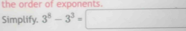 the order of exponents. 
Simplify. 3^8-3^3=□