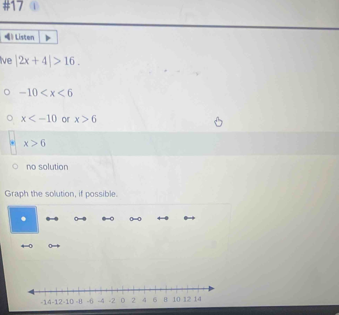 #17
Listen
Ive |2x+4|>16.
-10
x or x>6
x>6
no solution
Graph the solution, if possible.