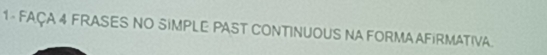 1- FAÇA 4 FRASES NO SIMPLE PAST CONTINUOUS NA FORMA AFiRMATIVA.