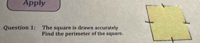 Apply 
Question 1: The square is drawn accurately 
Find the perimeter of the square.