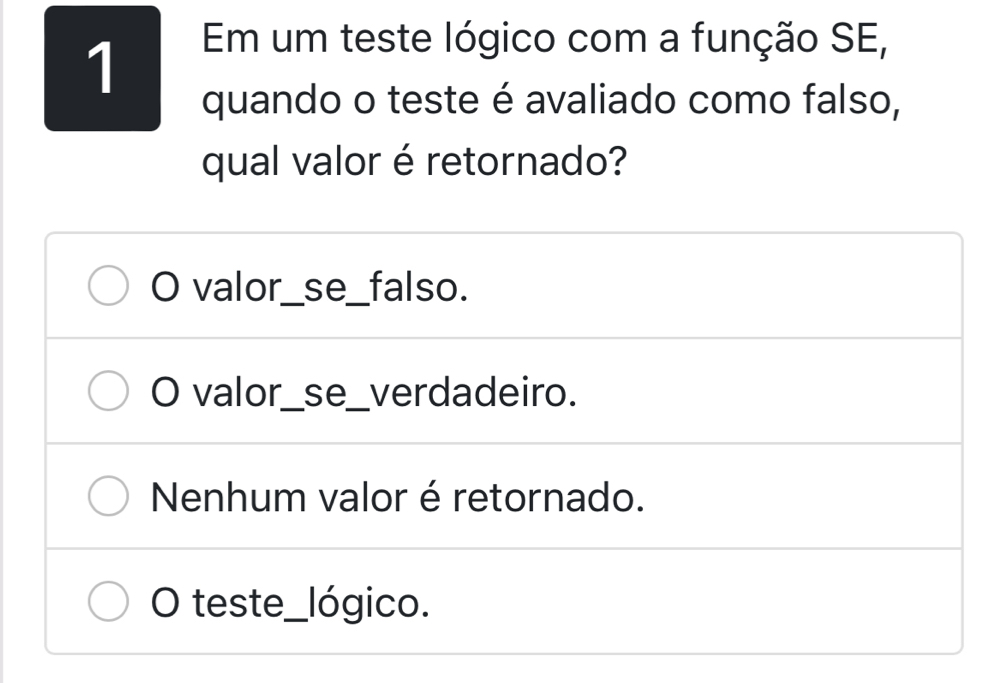 Em um teste lógico com a função SE,
quando o teste é avaliado como falso,
qual valor é retornado?
O valor_se_falso.
O valor_se_verdadeiro.
Nenhum valor é retornado.
O teste_lógico.