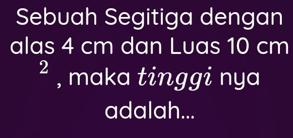 Sebuah Segitiga dengan 
alas 4 cm dan Luas 10 cm
2 , maka tinggi nya 
adalah...