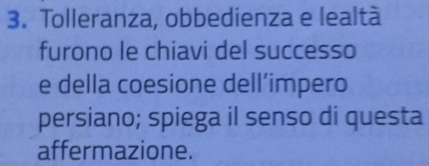 Tolleranza, obbedienza e lealtà 
furono le chiavi del successo 
e della coesione dell’impero 
persiano; spiega il senso di questa 
affermazione.